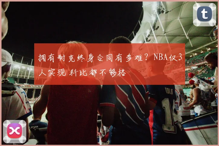 拥有耐克终身合同有多难？NBA仅3人实现 科比都不够格