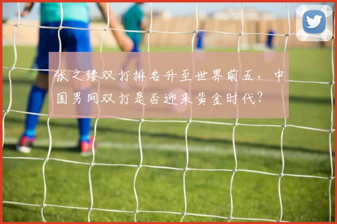 张之臻双打排名升至世界前五，中国男网双打是否迎来黄金时代？